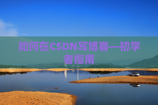 如何在CSDN写博客—初学者指南